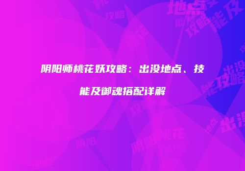阴阳师桃花妖攻略：出没地点、技能及御魂搭配详解