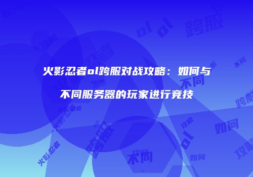 火影忍者ol跨服对战攻略：如何与不同服务器的玩家进行竞技