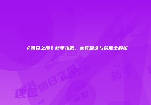 《明日之后》新手攻略：家具建造与获取全解析
