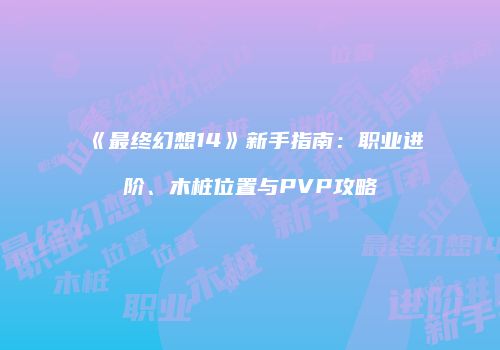 《最终幻想14》新手指南：职业进阶、木桩位置与PVP攻略