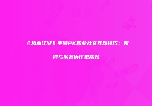 《热血江湖》手游PK职业社交互动技巧：如何与队友协作更高效