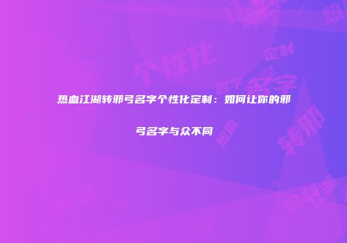 热血江湖转邪弓名字个性化定制：如何让你的邪弓名字与众不同