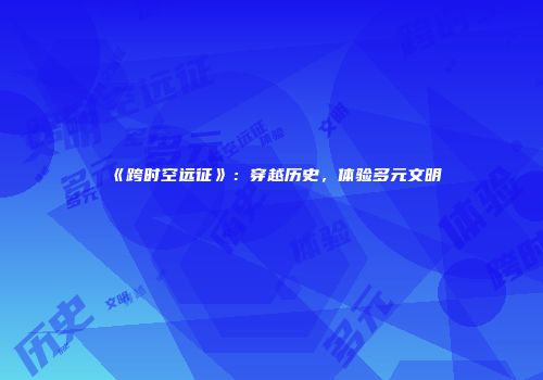 《跨时空远征》：穿越历史，体验多元文明