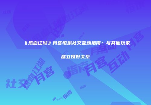 《热血江湖》月宫恒娥社交互动指南：与其他玩家建立良好关系