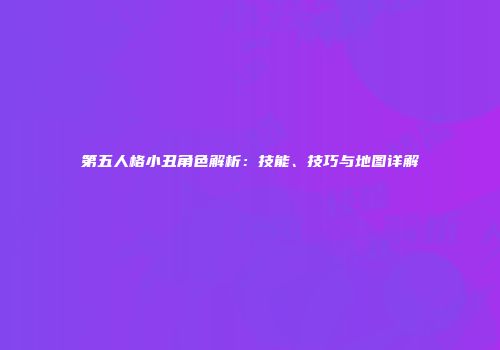 第五人格小丑角色解析：技能、技巧与地图详解
