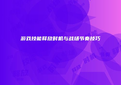 游戏技能释放时机与战场节奏技巧