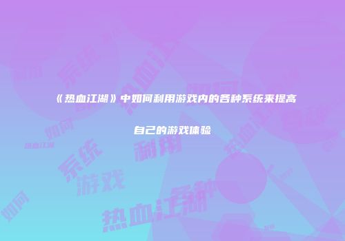 《热血江湖》中如何利用游戏内的各种系统来提高自己的游戏体验