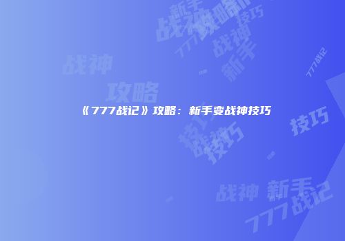《777战记》攻略：新手变战神技巧