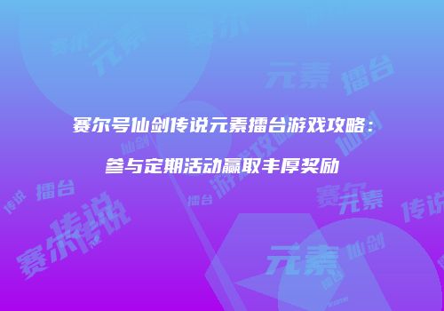 赛尔号仙剑传说元素擂台游戏攻略：参与定期活动赢取丰厚奖励