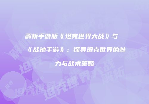 解析手游版《坦克世界大战》与《战地手游》：探寻坦克世界的魅力与战术策略
