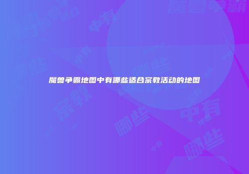 魔兽争霸地图中有哪些适合宗教活动的地图