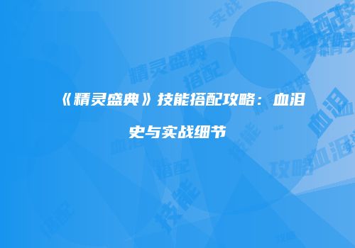 《精灵盛典》技能搭配攻略：血泪史与实战细节