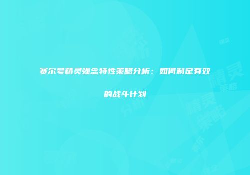 赛尔号精灵强念特性策略分析：如何制定有效的战斗计划
