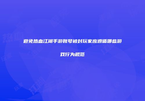 避免热血江湖手游账号被封玩家应遵循哪些游戏行为规范