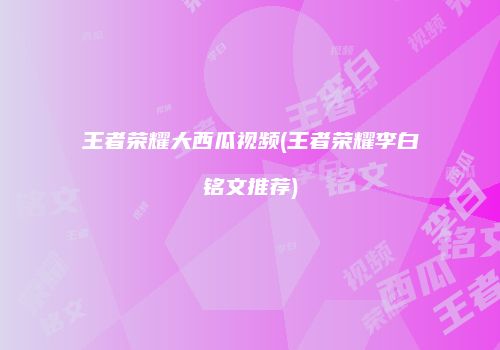 王者荣耀大西瓜视频(王者荣耀李白铭文推荐)