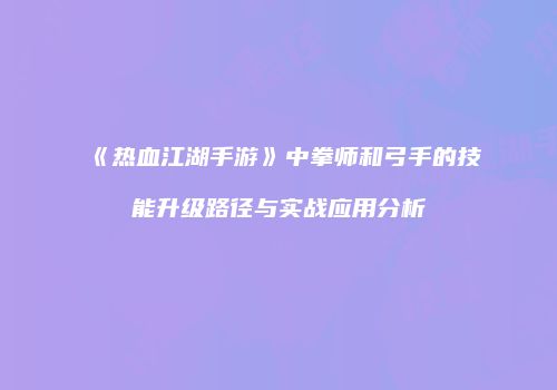 《热血江湖手游》中拳师和弓手的技能升级路径与实战应用分析