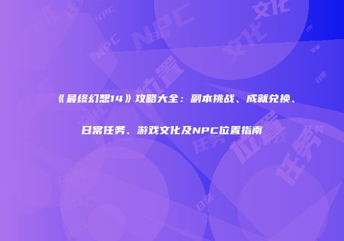 《最终幻想14》攻略大全：副本挑战、成就兑换、日常任务、游戏文化及NPC位置指南