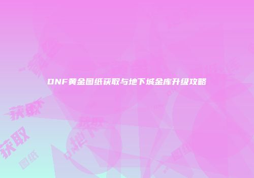 DNF黄金图纸获取与地下城金库升级攻略