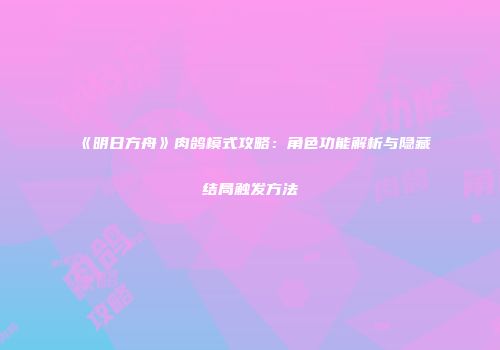 《明日方舟》肉鸽模式攻略：角色功能解析与隐藏结局触发方法