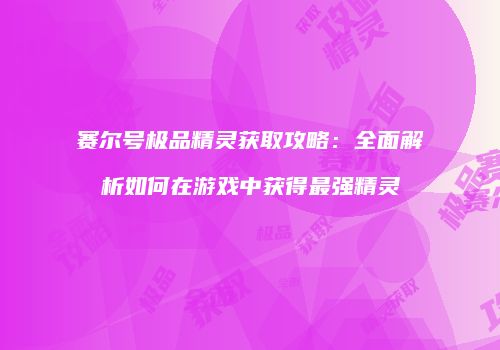 赛尔号极品精灵获取攻略：全面解析如何在游戏中获得最强精灵