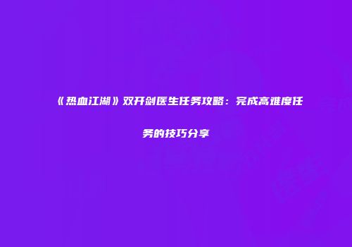 《热血江湖》双开剑医生任务攻略：完成高难度任务的技巧分享
