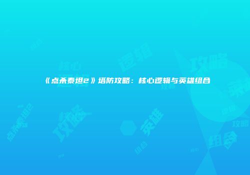 《点杀泰坦2》塔防攻略：核心逻辑与英雄组合