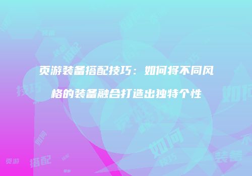 页游装备搭配技巧：如何将不同风格的装备融合打造出独特个性