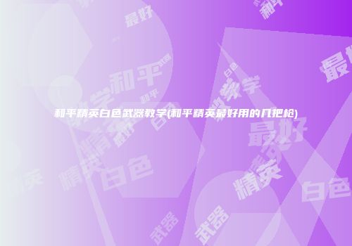 和平精英白色武器教学(和平精英最好用的几把枪)