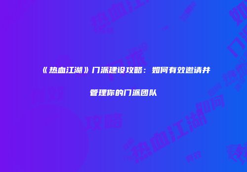 《热血江湖》门派建设攻略：如何有效邀请并管理你的门派团队