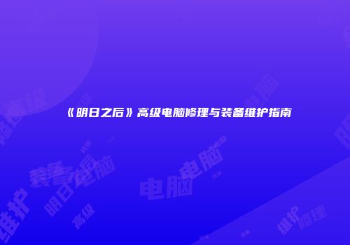 《明日之后》高级电脑修理与装备维护指南