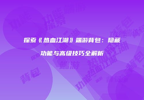 探索《热血江湖》端游背包：隐藏功能与高级技巧全解析