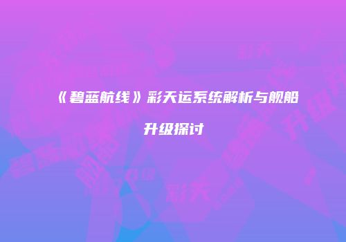 《碧蓝航线》彩天运系统解析与舰船升级探讨