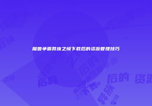 魔兽争霸异族之愤下载后的资源管理技巧