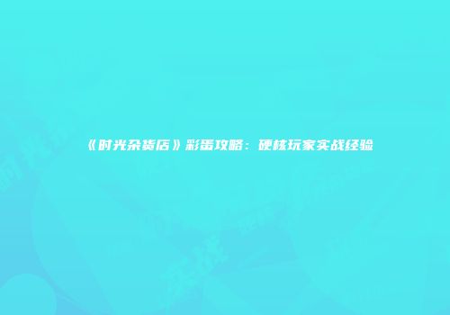《时光杂货店》彩蛋攻略：硬核玩家实战经验
