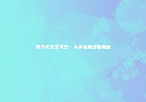 曼联更衣室风云：从争冠到流量担当