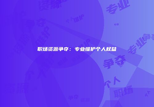 职场资源争夺：专业维护个人权益