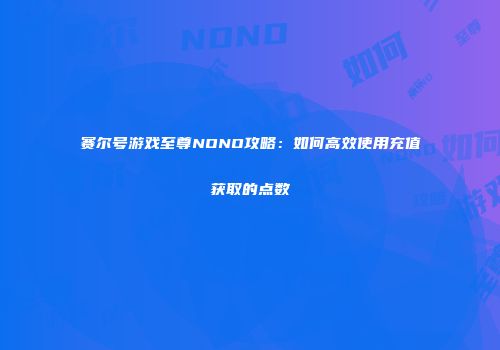 赛尔号游戏至尊NONO攻略：如何高效使用充值获取的点数