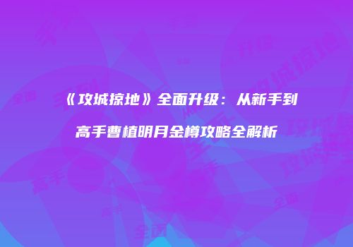 《攻城掠地》全面升级：从新手到高手曹植明月金樽攻略全解析