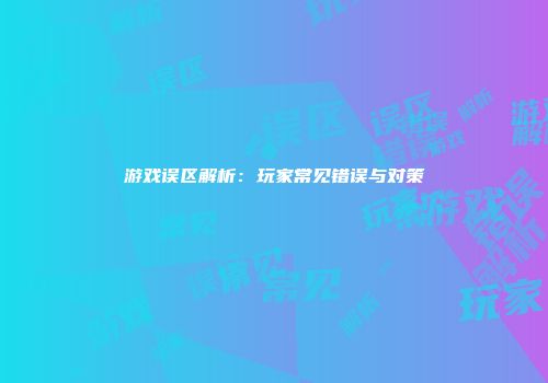 游戏误区解析：玩家常见错误与对策