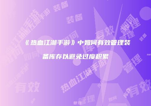 《热血江湖手游》中如何有效管理装备库存以避免过度积累