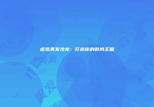 虚拟美发沙龙：打造你的时尚王国