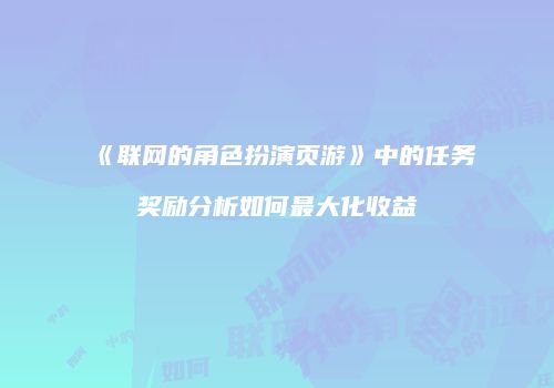 《联网的角色扮演页游》中的任务奖励分析如何最大化收益