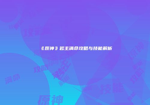 《原神》岩主满命攻略与技能解析