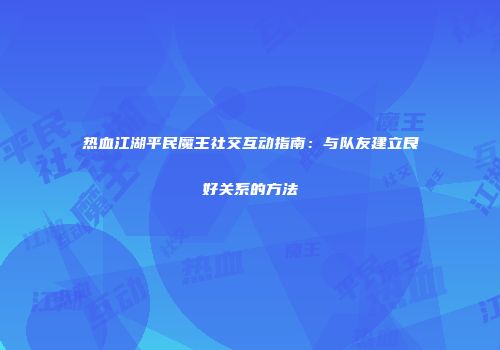 热血江湖平民魔王社交互动指南：与队友建立良好关系的方法