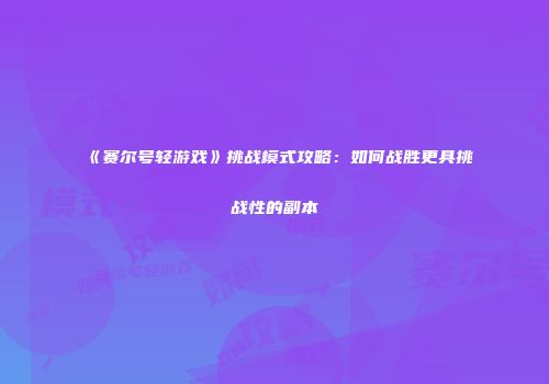 《赛尔号轻游戏》挑战模式攻略：如何战胜更具挑战性的副本