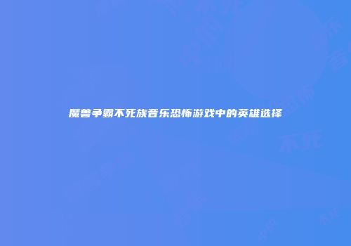 魔兽争霸不死族音乐恐怖游戏中的英雄选择