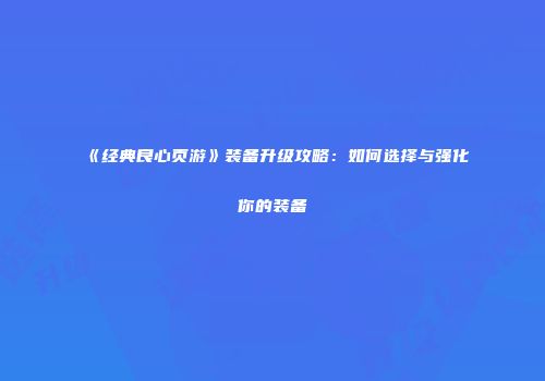 《经典良心页游》装备升级攻略：如何选择与强化你的装备