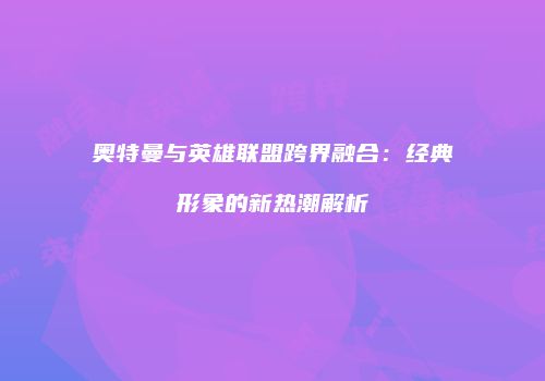 奥特曼与英雄联盟跨界融合：经典形象的新热潮解析