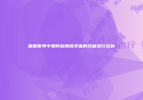魔兽世界中如何利用毁灭者的技能进行压制