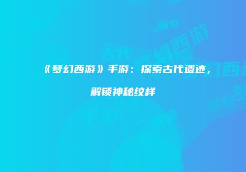 《梦幻西游》手游：探索古代遗迹，解锁神秘纹样